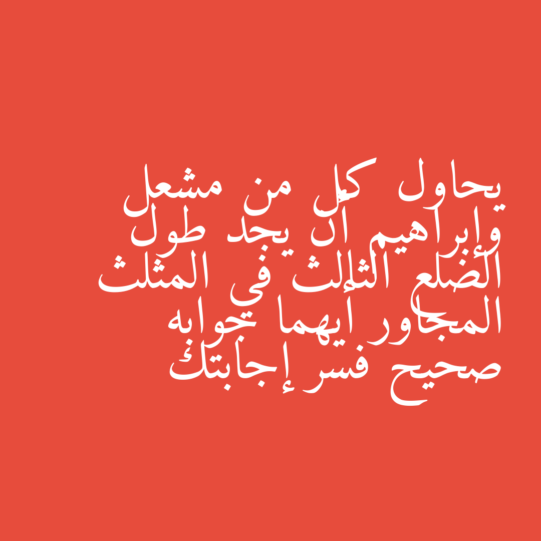 يحاول كل من مشعل وإبراهيم أن يجد طول الضلع الثالث في المثلث المجاور أيهما جوابه صحيح فسر إجابتك