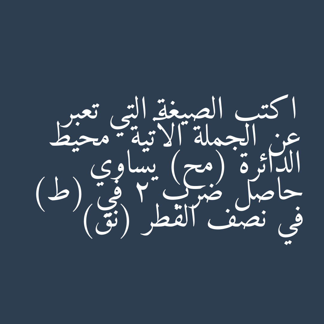 اكتب الصيغة التي تعبر عن الجملة الآتية محيط الدائرة (مح) يساوي حاصل ضرب 2 في (ط) في نصف القطر (نق)