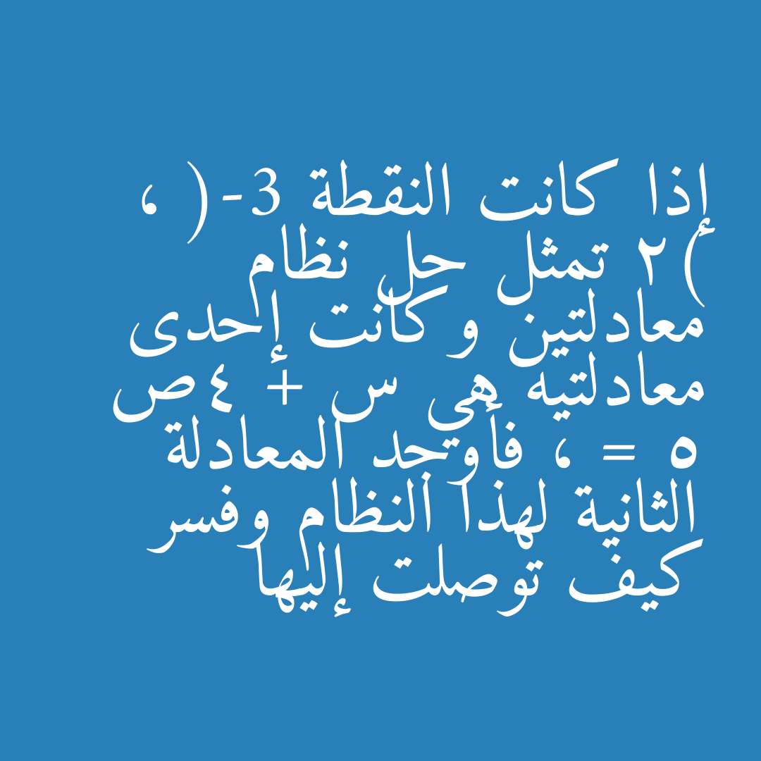 إذا كانت النقطة (-3 ، 2) تمثل حل نظام معادلتين وكانت إحدى معادلتيه هي س + 4ص = 5 ، فأوجد المعادلة الثانية لهذا النظام وفسر كيف توصلت إليها