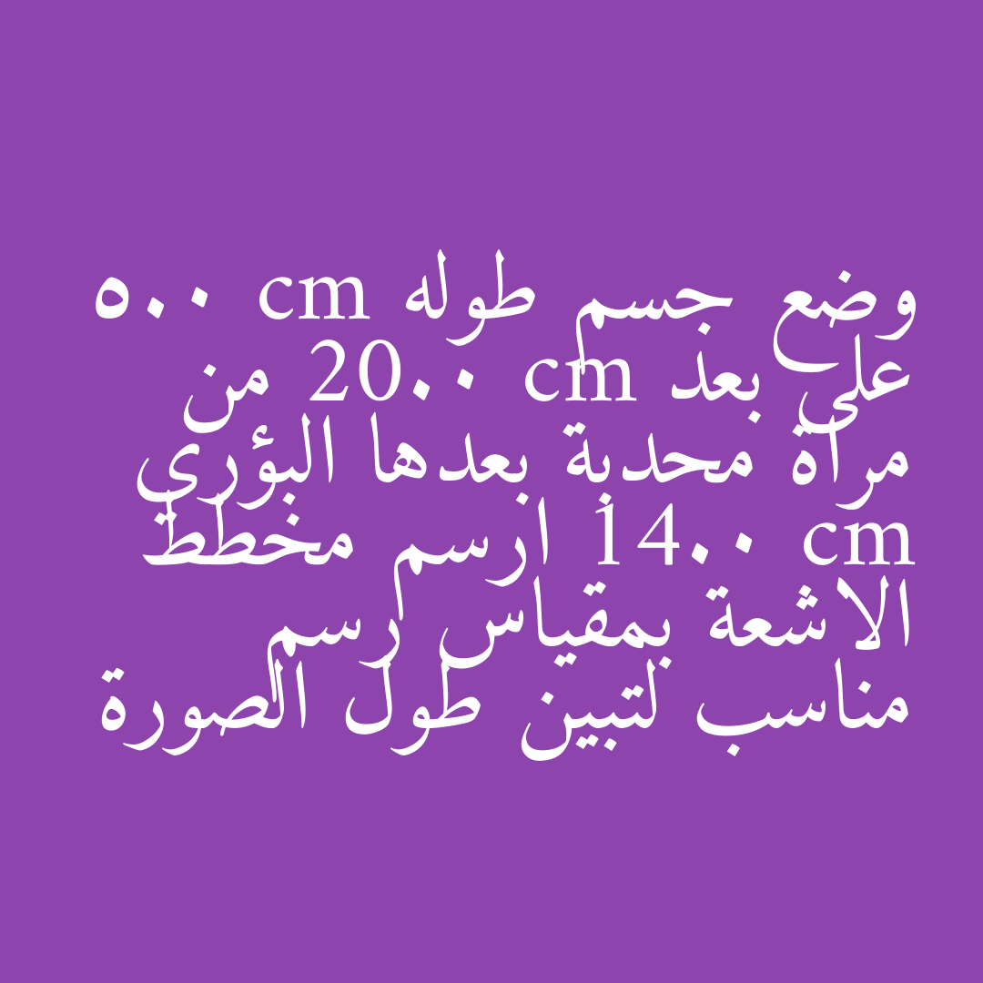 وضع جسم طوله 5.0 cm على بعد 20.0 cm من مراة محدبة بعدها البؤري 14.0 cm ارسم مخطط الاشعة بمقياس رسم مناسب لتبين طول الصورة