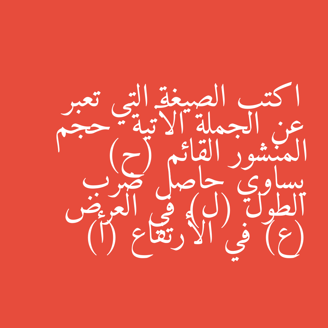 اكتب الصيغة التي تعبر عن الجملة الآتية  حجم المنشور القائم (ح) يساوي حاصل ضرب الطول (ل) في العرض (ع) في الأرتفاع (أ)