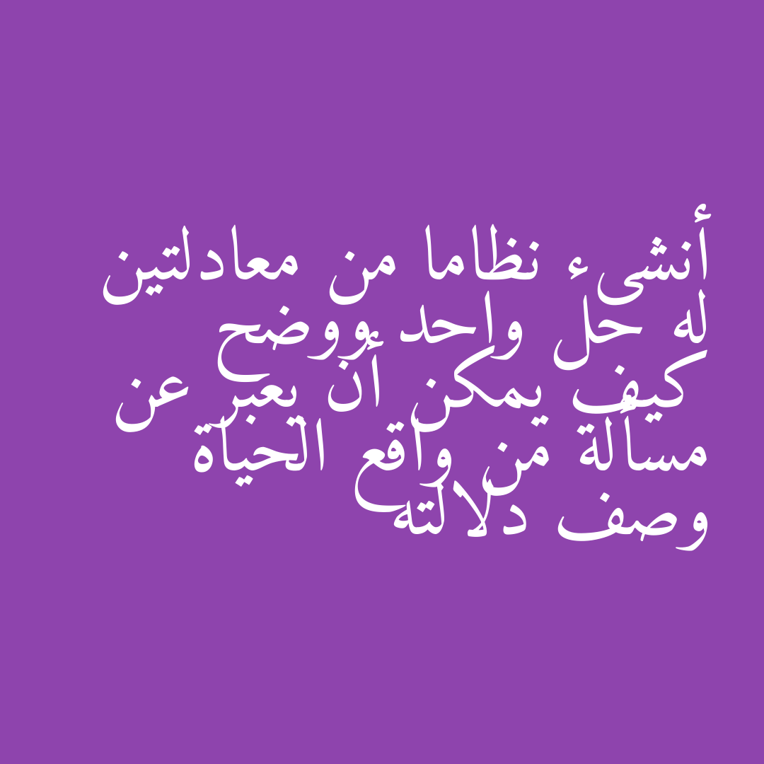 أنشىء نظاما من معادلتين له حل واحد ووضح كيف يمكن أن يعبر عن مسألة من واقع الحياة وصف دلالته