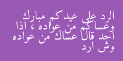 الرد على عيدكم مبارك وعساكم من عواده ، اذا احد قال عساك من عواده وش ارد
