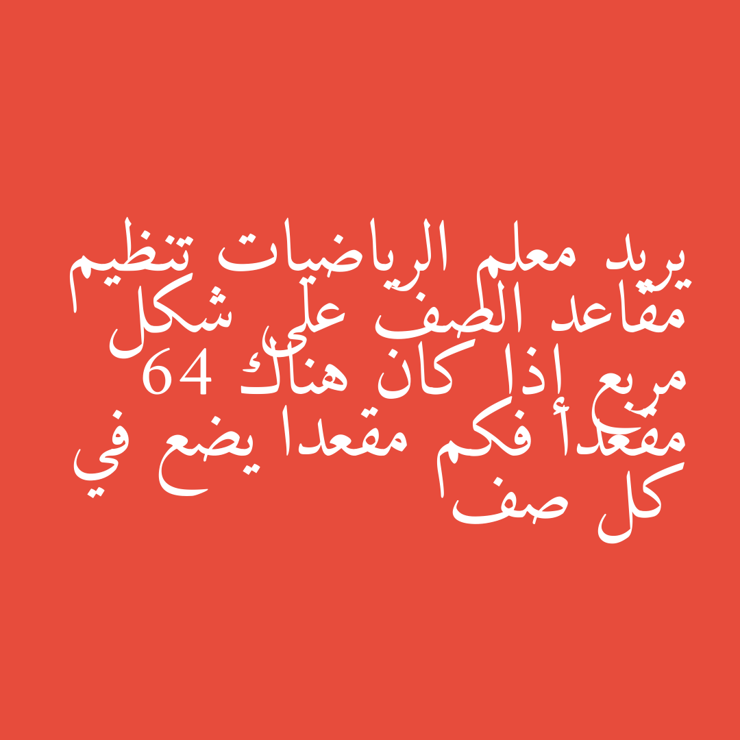 يريد معلم الرياضيات تنظيم مقاعد الصف على شكل مربع إذا كان هناك 64 مقعدا فكم مقعدا يضع في كل صف
