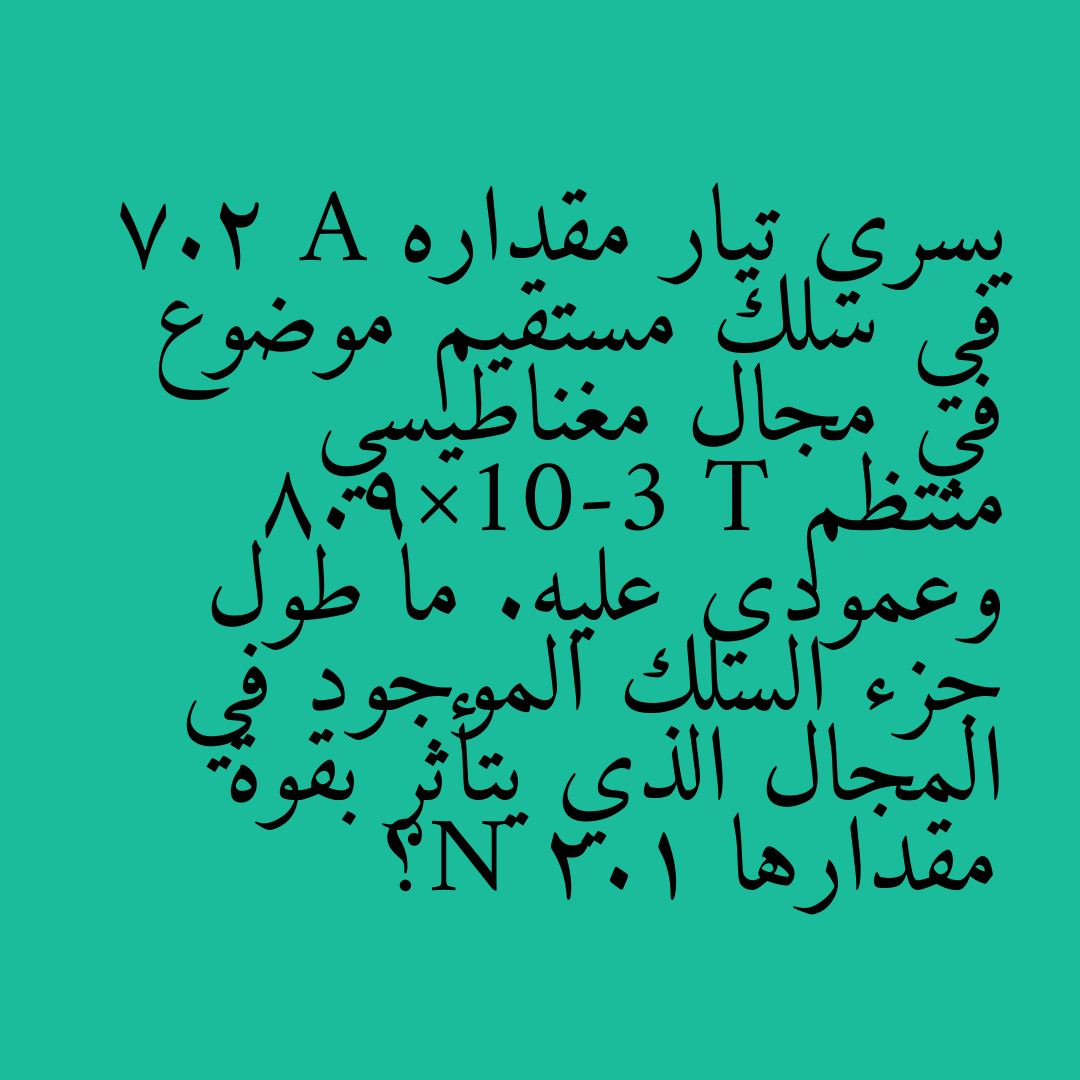 يسري تيار مقداره 7.2 A في سلك مستقيم موضوع في مجال مغناطيسي منتظم 8.9×10-3 T وعمودي عليه. ما طول جزء السلك الموجود في المجال الذي يتأثر بقوة مقدارها 2.1 N؟