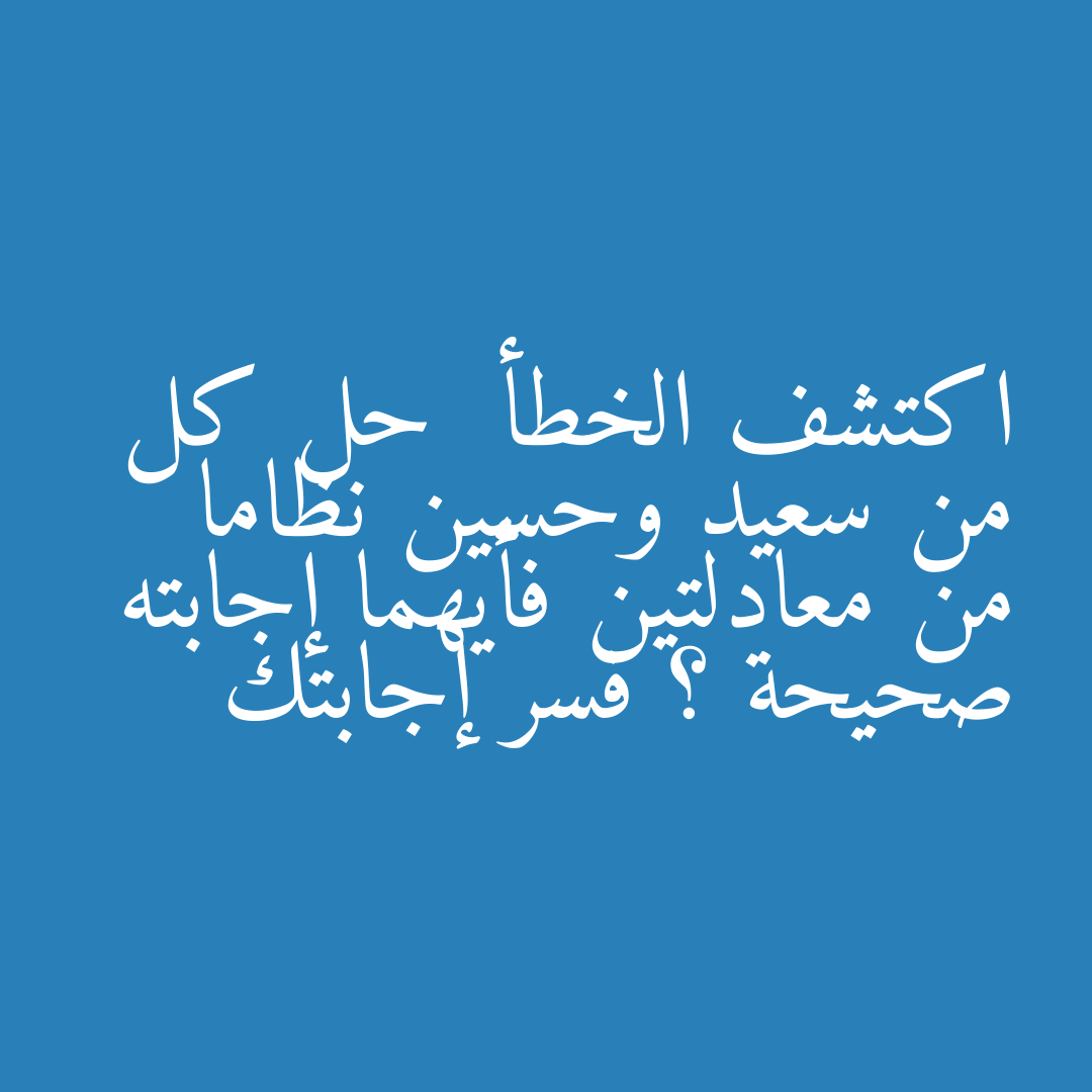 اكتشف الخطأ  حل كل من سعيد وحسين نظاما من معادلتين فأيهما إجابته صحيحة ؟ فسر إجابتك
