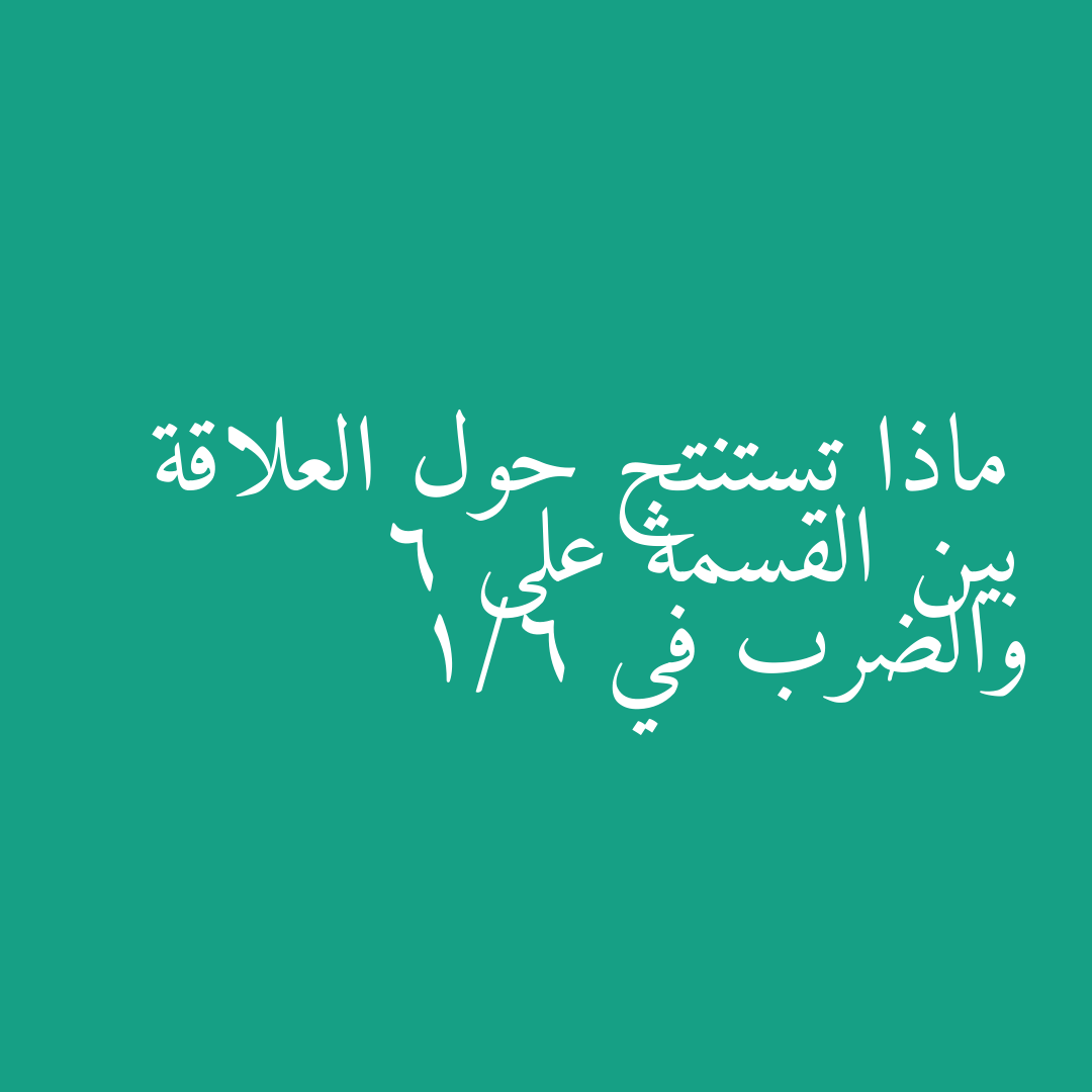 ماذا تستنتج حول العلاقة بين القسمة على 6 والضرب في 1/6