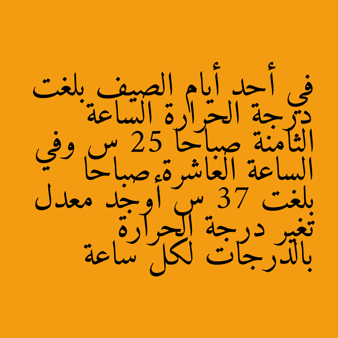 في أحد أيام الصيف بلغت درجة الحرارة الساعة الثامنة صباحا 25 س وفي الساعة العاشرة صباحا بلغت 37 س أوجد معدل تغير درجة الحرارة بالدرجات لكل ساعة
