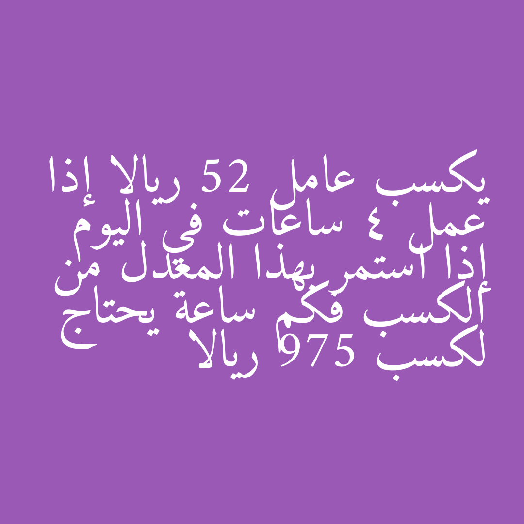 يكسب عامل 52 ريالا إذا عمل 4 ساعات في اليوم إذا استمر بهذا المعدل من الكسب فكم ساعة يحتاج لكسب 975 ريالا