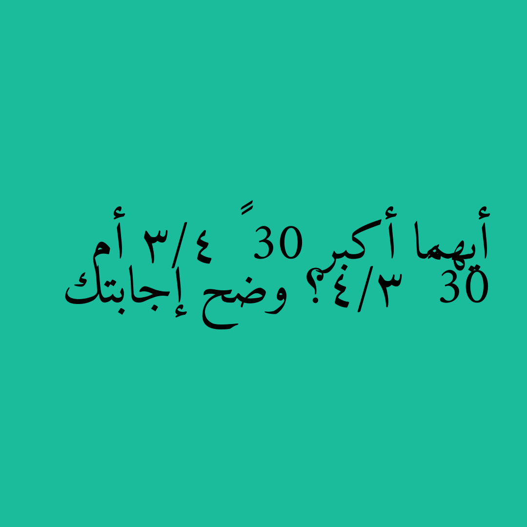 أيهما أكبر 30 × 3/4 أم 30 ÷ 3/4؟ وضح إجابتك