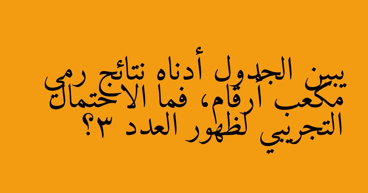 يبين الجدول أدناه نتائج رمي مكعب أرقام، فما الاحتمال التجريبي لظهور العدد 3؟