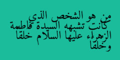 من هو الشخص الذي كانت تشبهه السيدة فاطمة الزهراء عليها السلام خَلقاً وخُلقاً