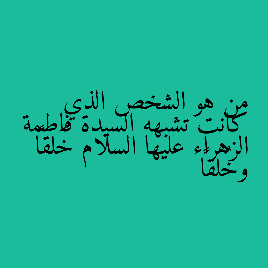 من هو الشخص الذي كانت تشبهه السيدة فاطمة الزهراء عليها السلام خَلقاً وخُلقاً