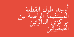 أوجد طول القطعة المستقيمة الواصلة بين مركزي الدائرتين الصغيرتين