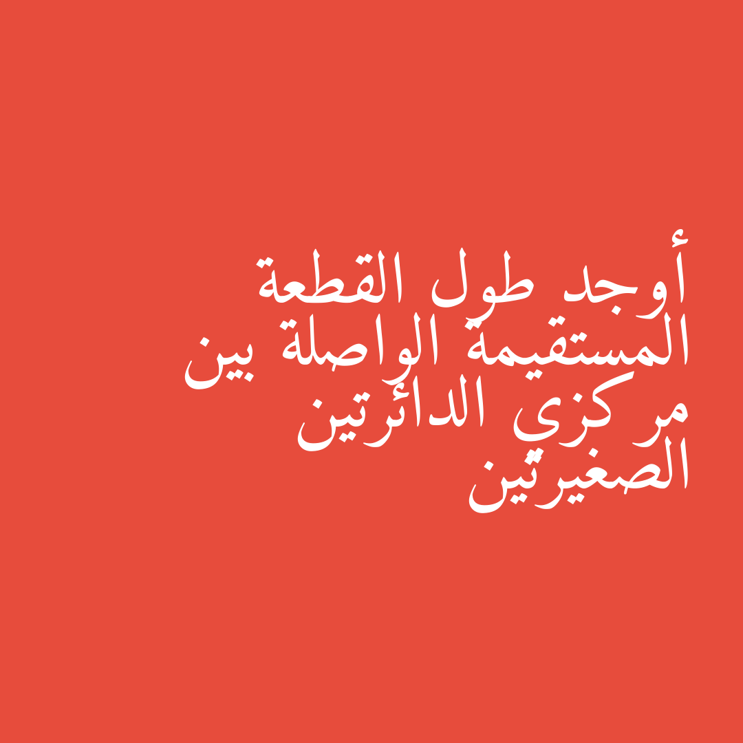 أوجد طول القطعة المستقيمة الواصلة بين مركزي الدائرتين الصغيرتين