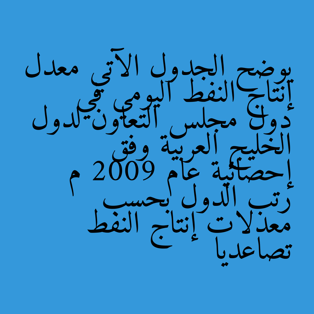 يوضح الجدول الآتي معدل إنتاج النفط اليومي في دول مجلس التعاون لدول الخليج العربية وفق إحصائية عام 2009 م رتب الدول بحسب معدلات إنتاج النفط تصاعديا