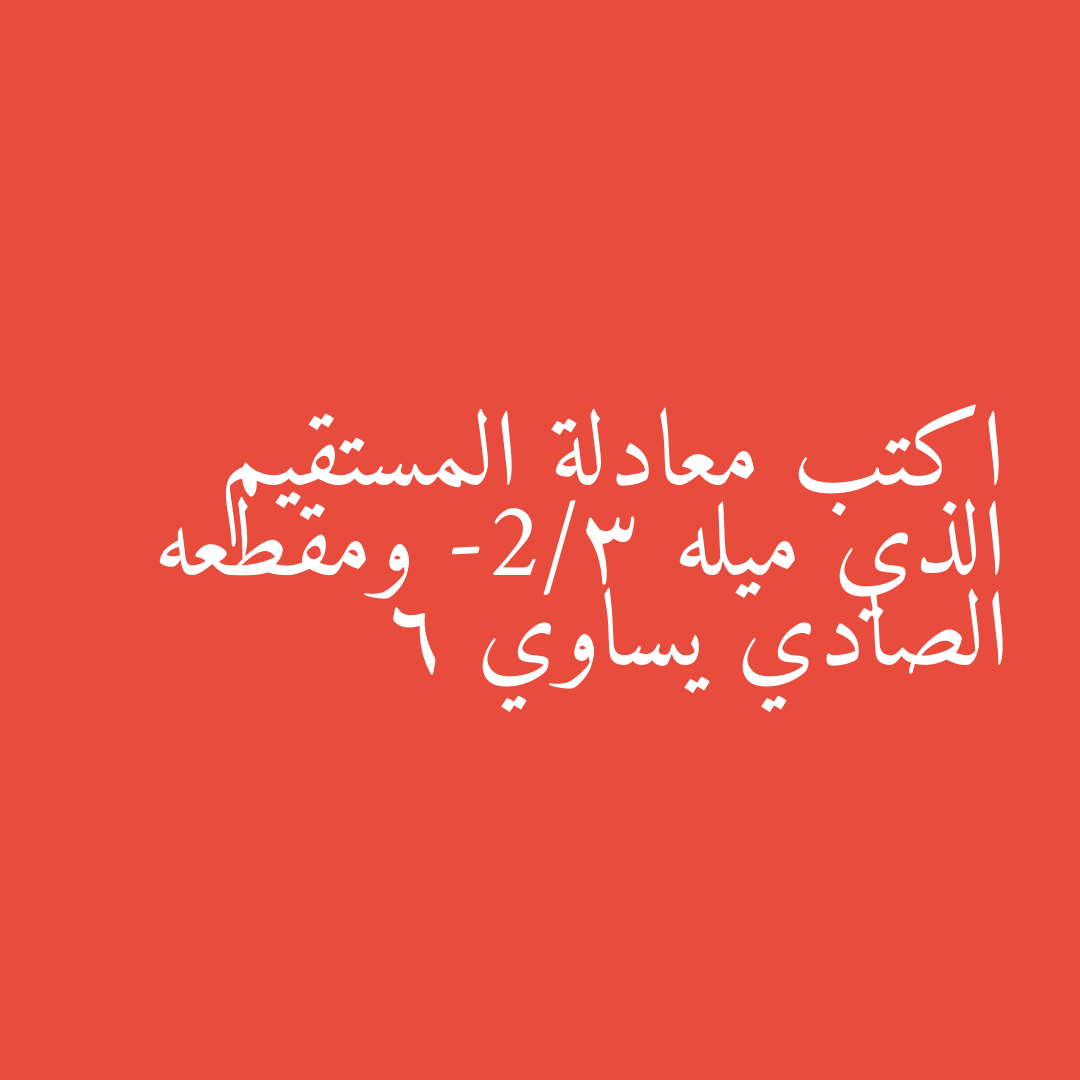 اكتب معادلة المستقيم الذي ميله -2/3 ومقطعه الصادي يساوي 6