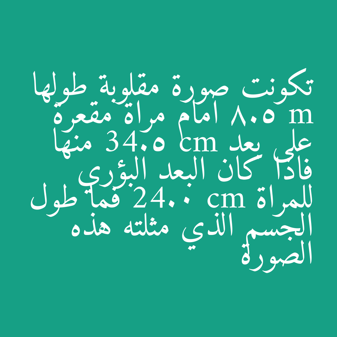 تكونت صورة مقلوبة طولها 8.5 m امام مراة مقعرة على بعد 34.5 cm منها فاذا كان البعد البؤري للمراة 24.0 cm فما طول الجسم الذي مثلته هذه الصورة