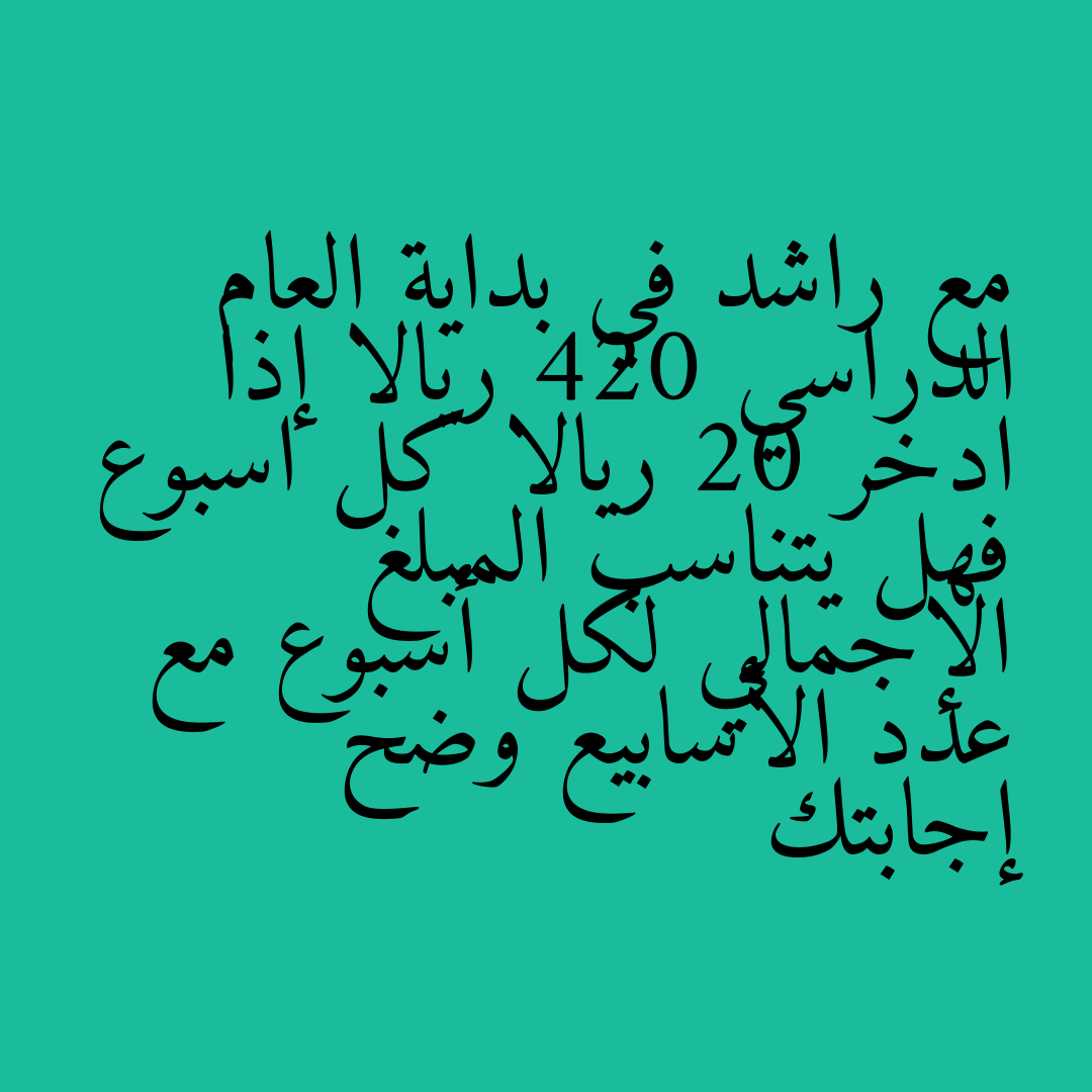 مع راشد في بداية العام الدراسي 420 ريالا إذا ادخر 20 ريالا كل اسبوع فهل يتناسب المبلغ الإجمالي لكل أسبوع مع عدد الأسابيع وضح إجابتك