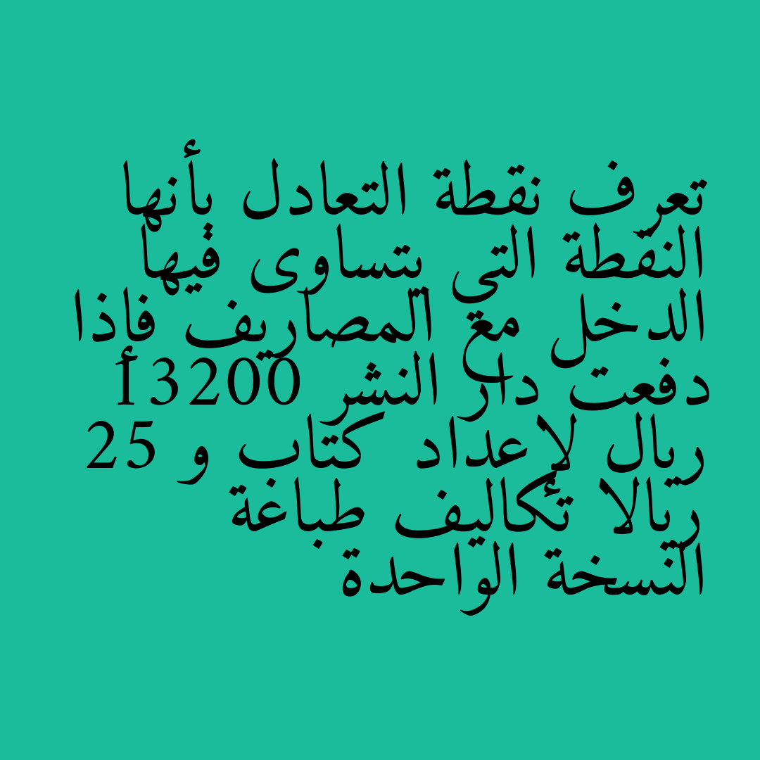 تعرف نقطة التعادل بأنها النقطة التي يتساوى فيها الدخل مع المصاريف فإذا دفعت دار النشر 13200 ريال لإعداد كتاب و 25 ريالا تكاليف طباعة النسخة الواحدة