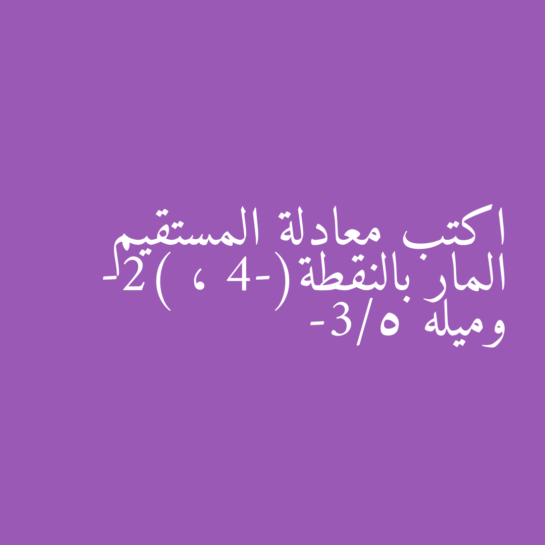 اكتب معادلة المستقيم المار بالنقطة(-4 ، -2) وميله -3/5