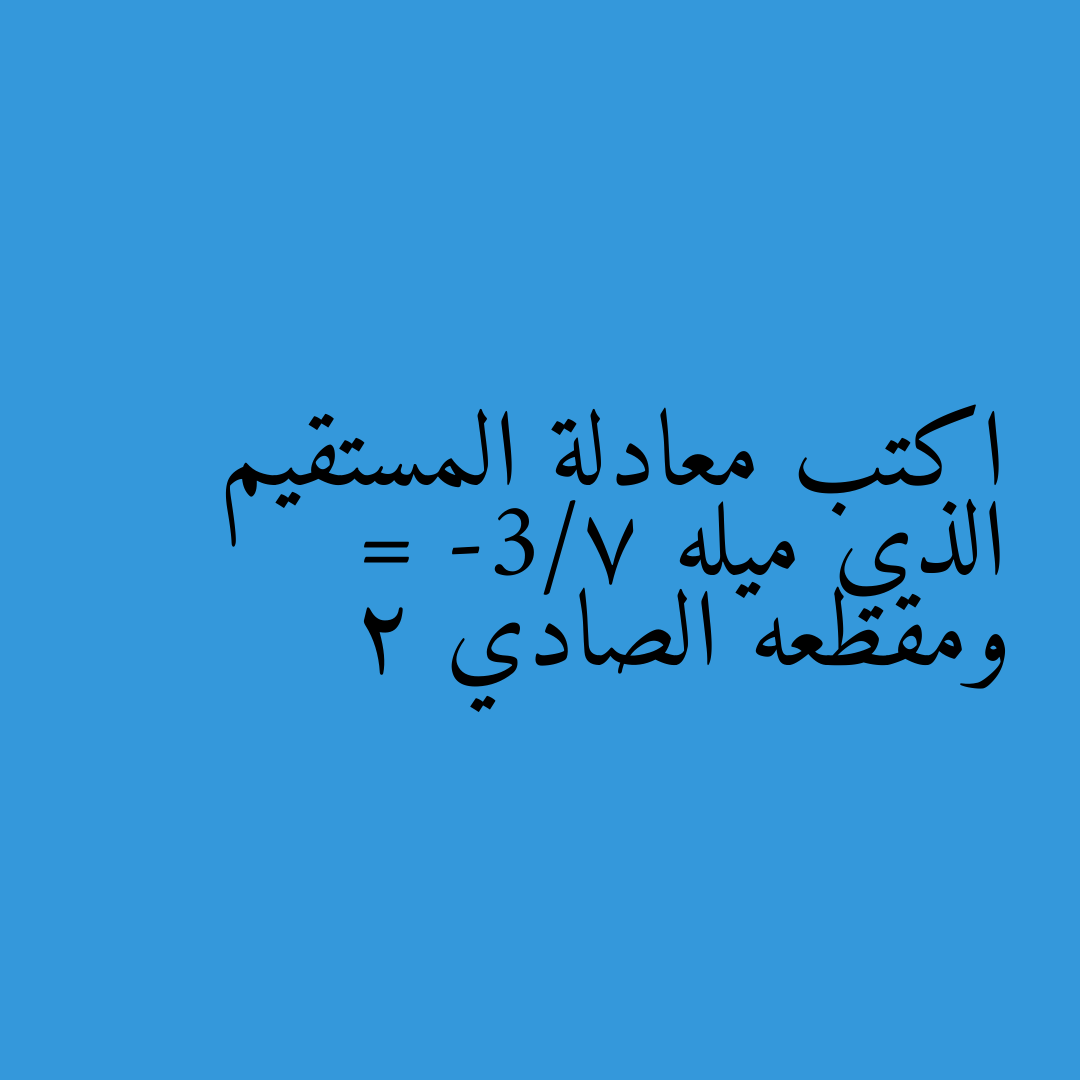 اكتب معادلة المستقيم الذي ميله = -3/7 ومقطعه الصادي 2