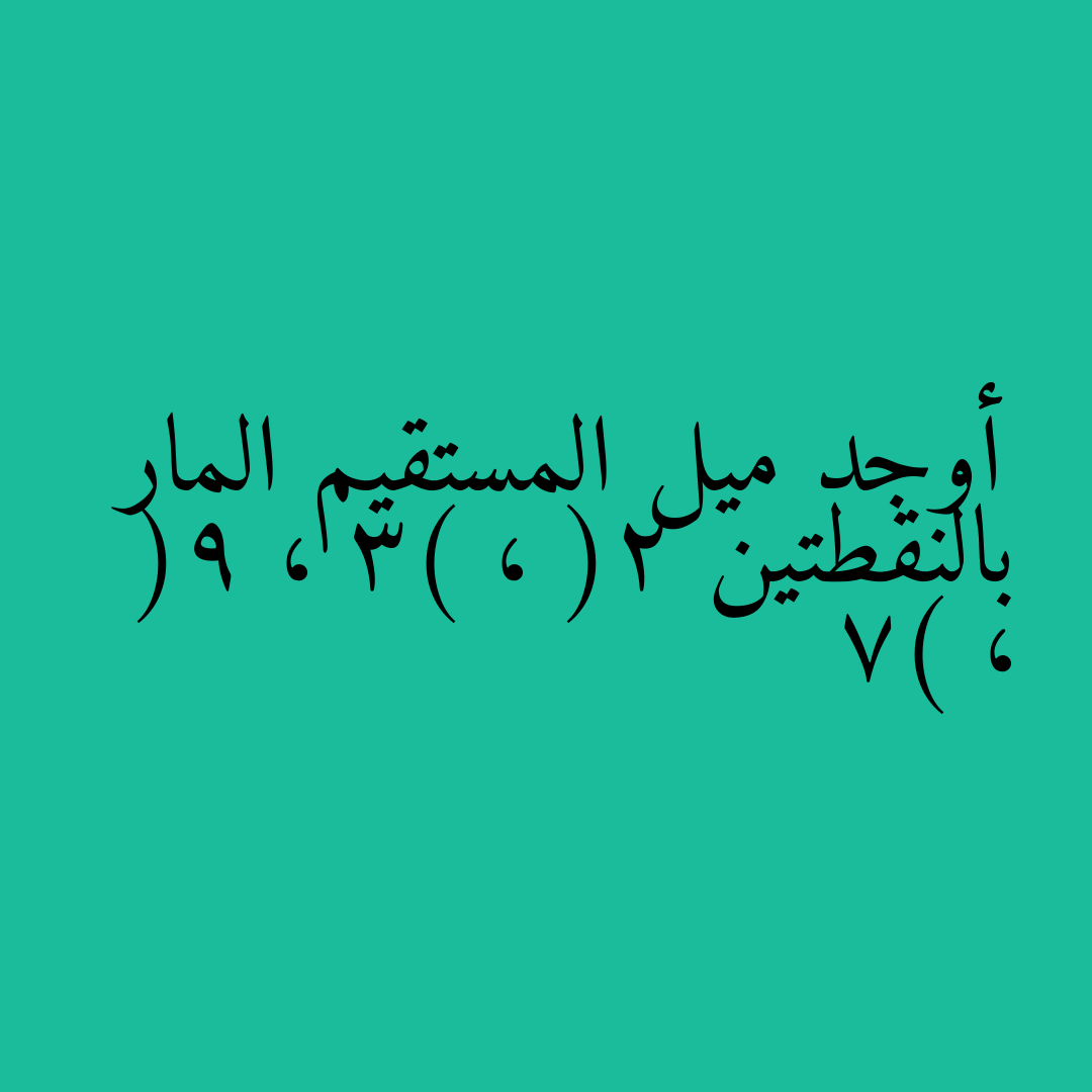 أوجد ميل المستقيم المار بالنقطتين (2 ، 3) ، (9 ، 7)