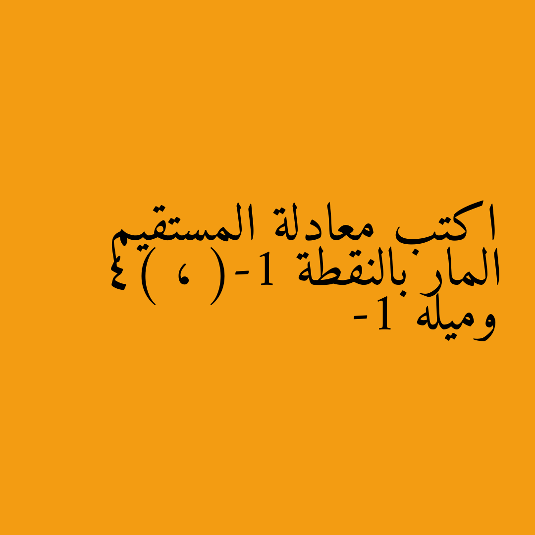 اكتب معادلة المستقيم المار بالنقطة (-1 ، 4) وميله -1