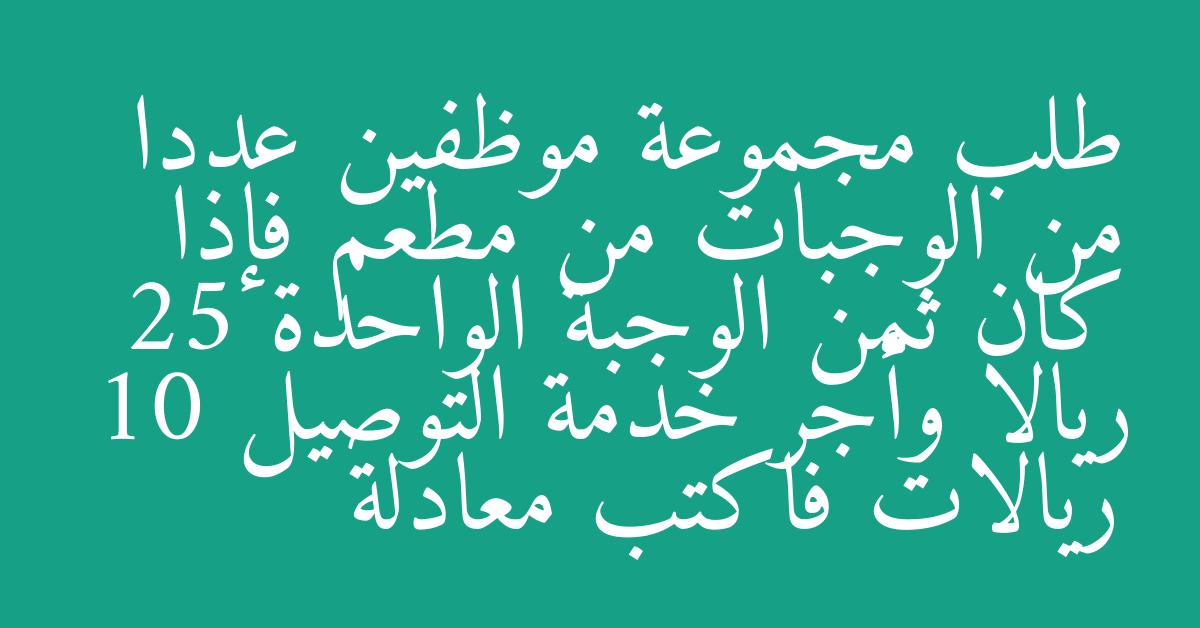 طلب مجموعة موظفين عددا من الوجبات من مطعم فإذا كان ثمن الوجبة الواحدة 25 ريالا وأجر خدمة التوصيل 10 ريالات فاكتب معادلة