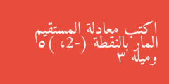 اكتب معادلة المستقيم المار بالنقطة (-2، 5) وميله 3