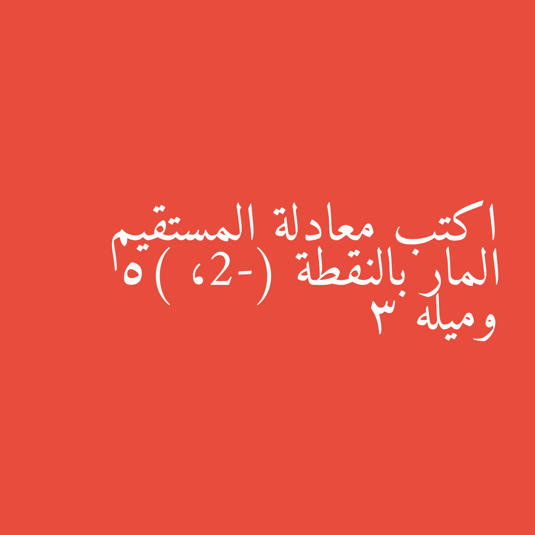 اكتب معادلة المستقيم المار بالنقطة (-2، 5) وميله 3