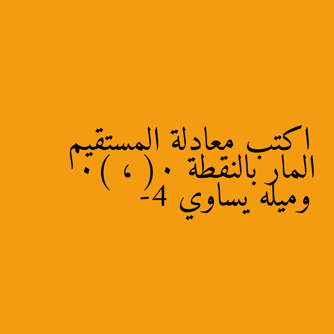 اكتب معادلة المستقيم المار بالنقطة (0 ، 0) وميله يساوي -4