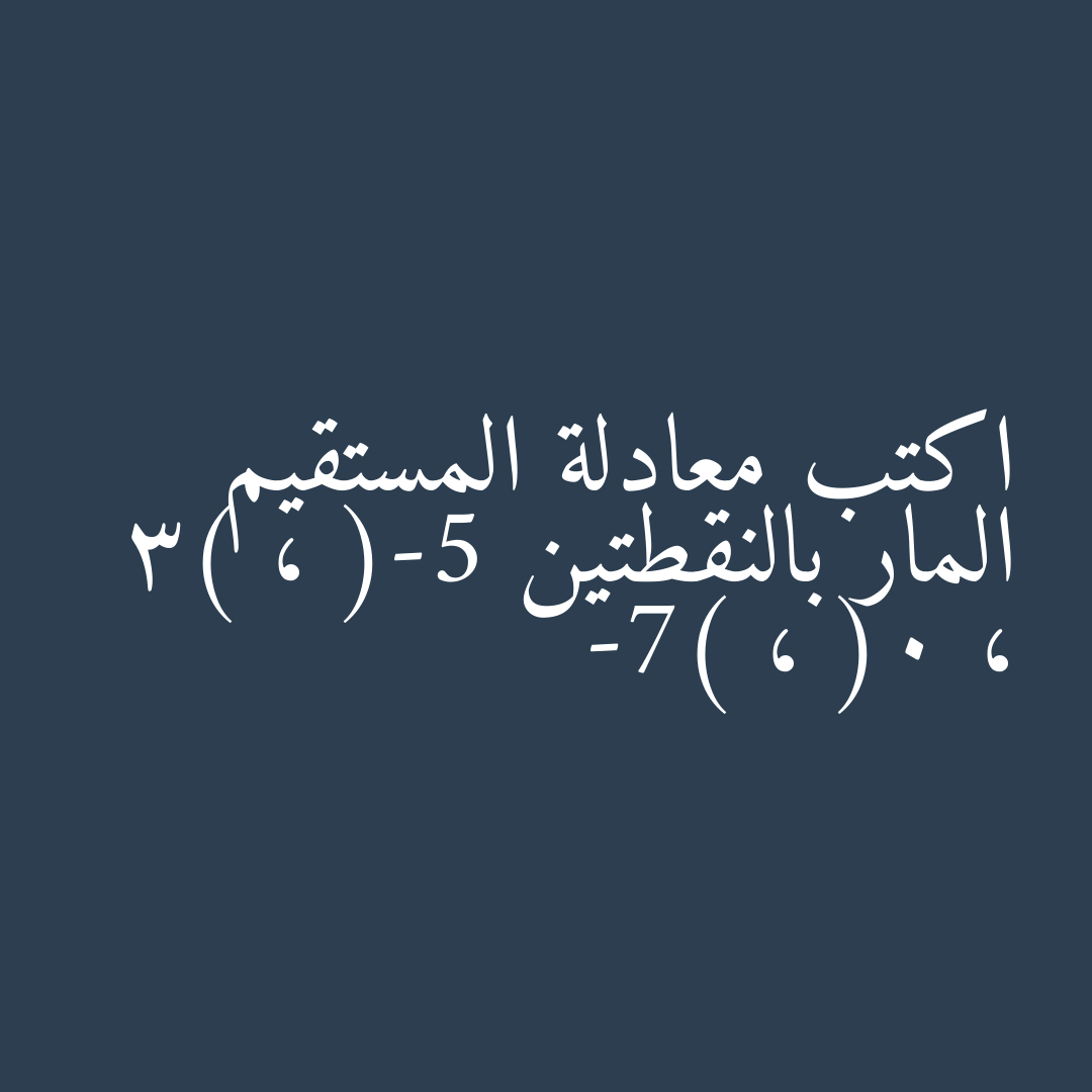 اكتب معادلة المستقيم المار بالنقطتين (-5 ، 3) ، (0 ، -7)