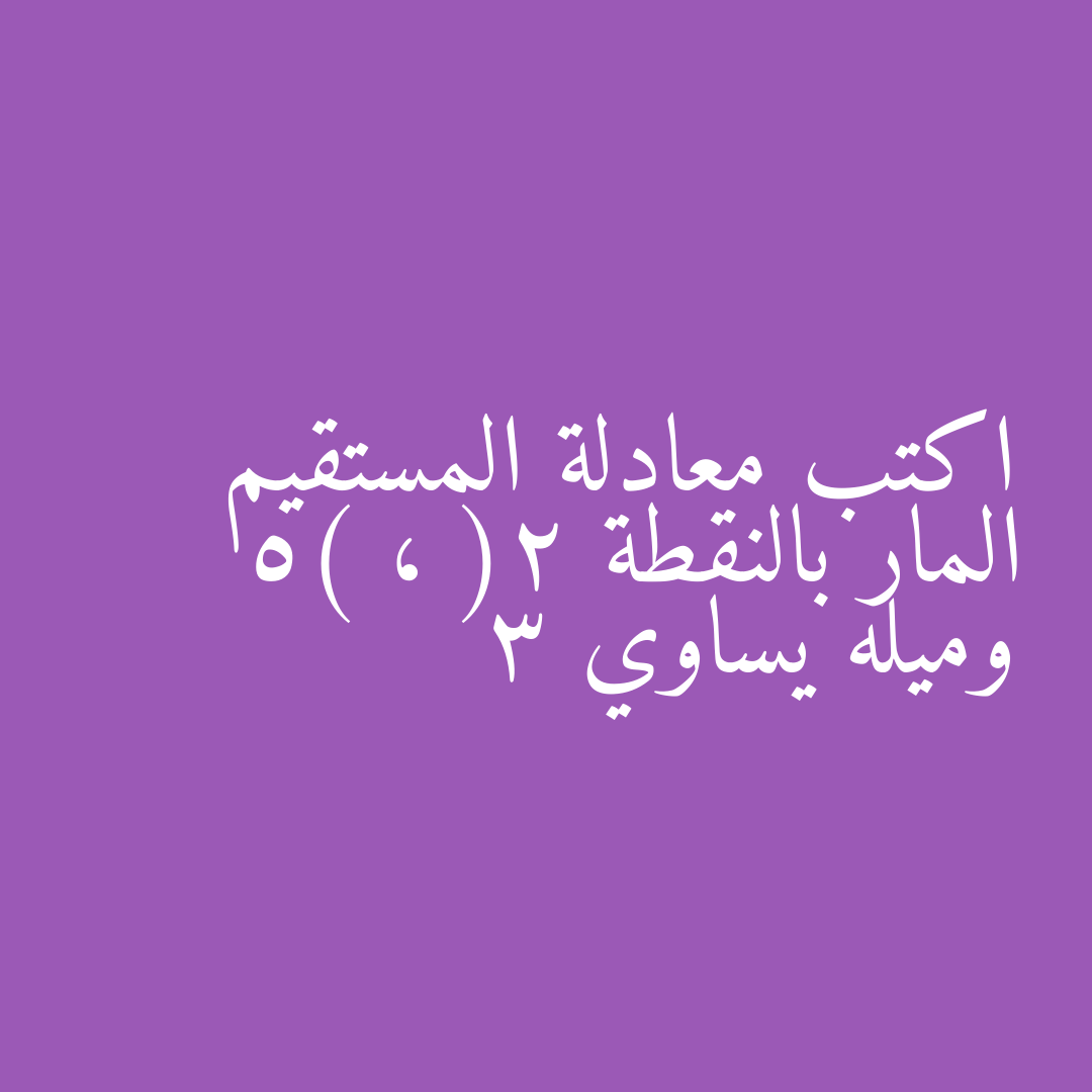اكتب معادلة المستقيم المار بالنقطة (2 ، 5) وميله يساوي 3