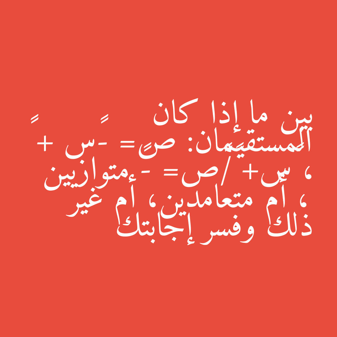 بين ما إذا كان المستقيمان: ص= -٦س + ٨ ، ٣س+ ١/٢ص= -٣ متوازيين ، أم متعامدين، أم غير ذلك وفسر إجابتك