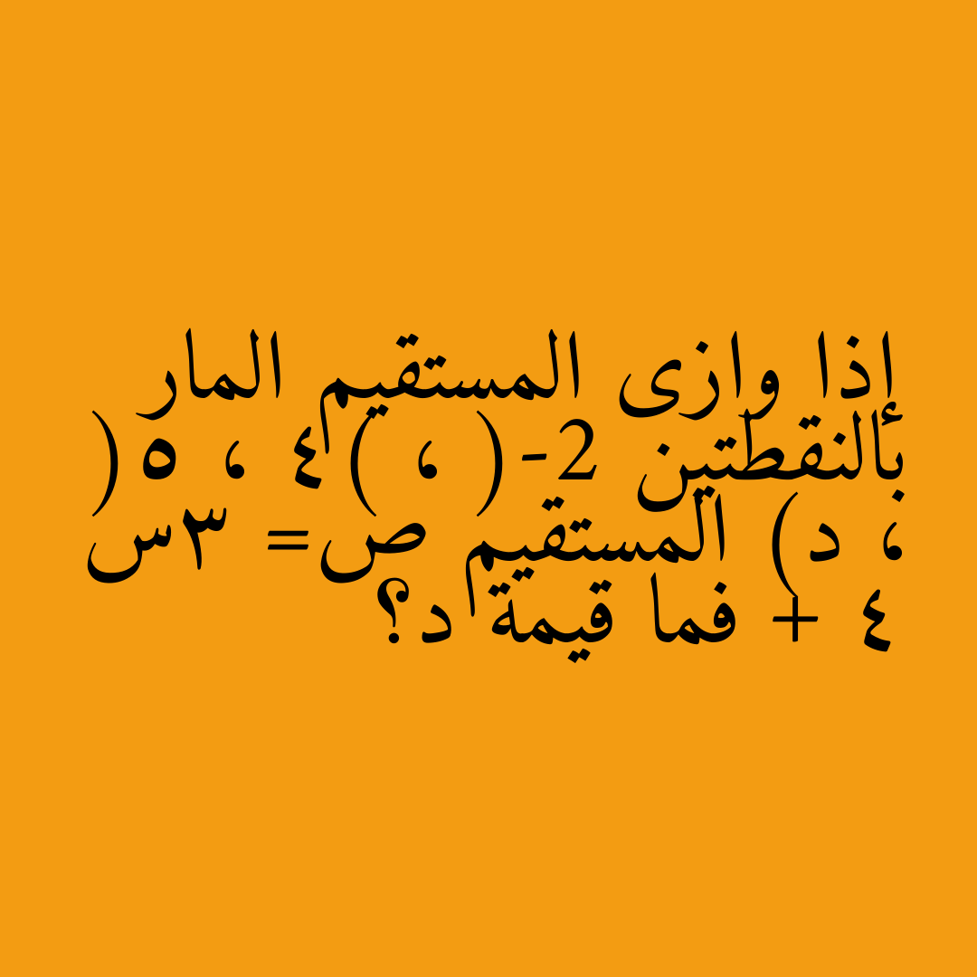 إذا وازى المستقيم المار بالنقطتين (-2 ، 4) ، (5 ، د) المستقيم ص= 3س + 4 فما قيمة د؟