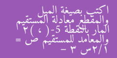 اكتب بصيغة الميل والمقطع معادلة المستقيم المار بالنقطة (-5 ، 2) والمعامد للمستقيم ص = 1/2س – 3
