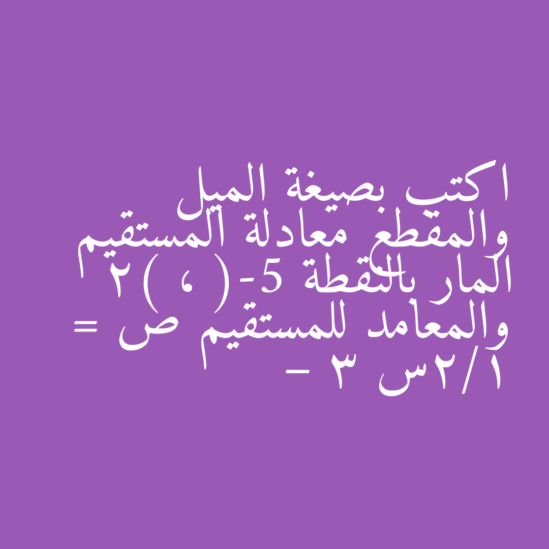 اكتب بصيغة الميل والمقطع معادلة المستقيم المار بالنقطة (-5 ، 2) والمعامد للمستقيم ص = 1/2س – 3