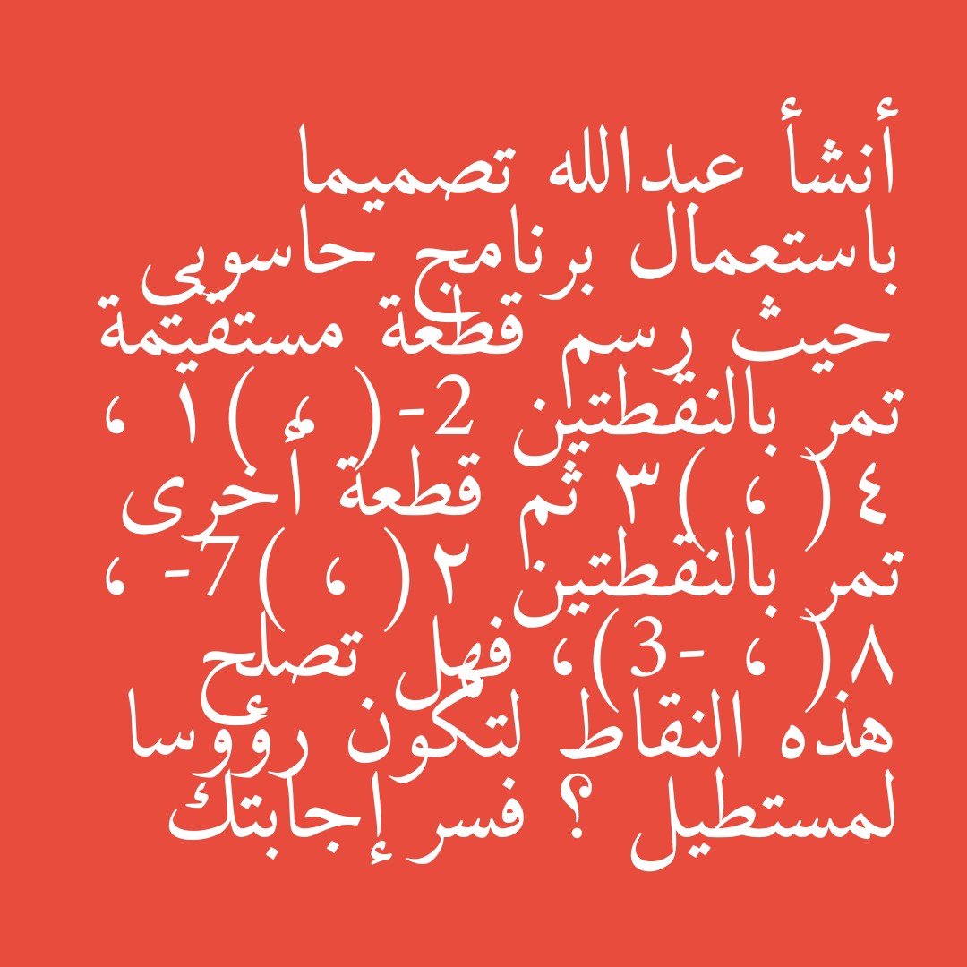 أنشأ عبدالله تصميما باستعمال برنامج حاسوبي حيث رسم قطعة مستقيمة تمر بالنقطتين (-2 ، 1) ، (4 ، 3) ثم قطعة أخرى تمر بالنقطتين (2 ، -7) ، (8 ، -3)، فهل تصلح هذه النقاط لتكون رؤوسا لمستطيل ؟ فسر إجابتك