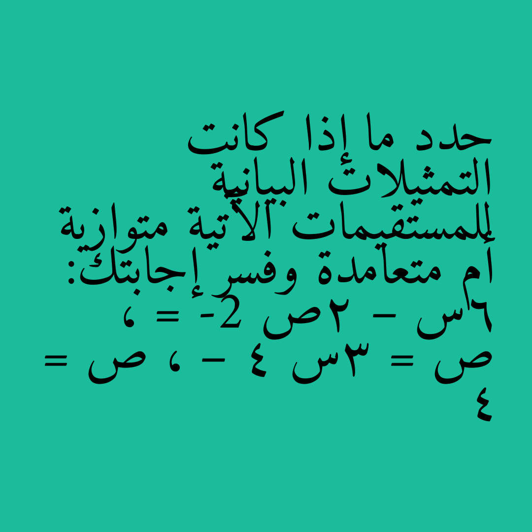 حدد ما إذا كانت التمثيلات البيانية للمستقيمات الآتية متوازية أم متعامدة وفسر إجابتك: 6س – 2ص = -2 ، ص = 3س – 4 ، ص = 4