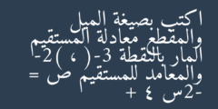 اكتب بصيغة الميل والمقطع معادلة المستقيم المار بالنقطة (-3 ، -2) والمعامد للمستقيم ص = -2س + 4