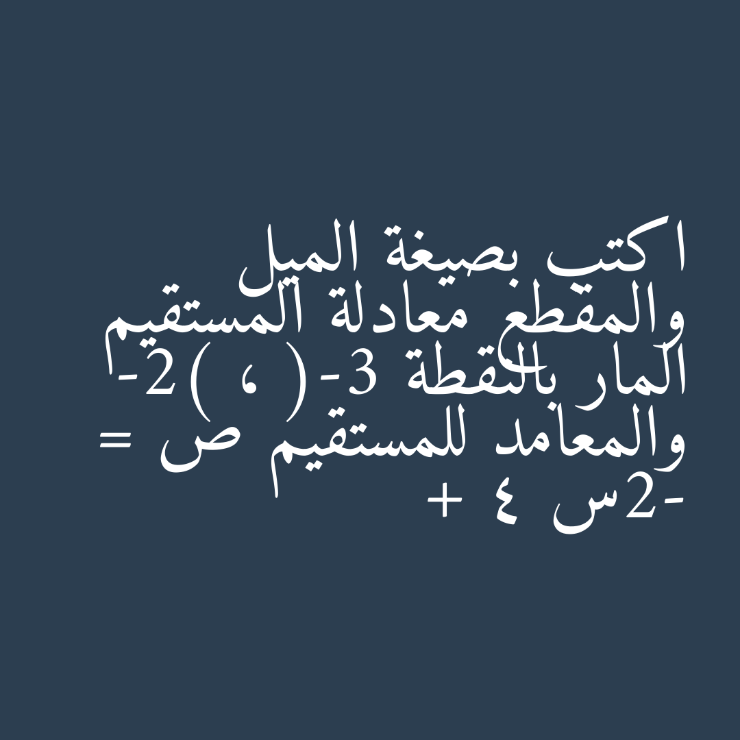 اكتب بصيغة الميل والمقطع معادلة المستقيم المار بالنقطة (-3 ، -2) والمعامد للمستقيم ص = -2س + 4