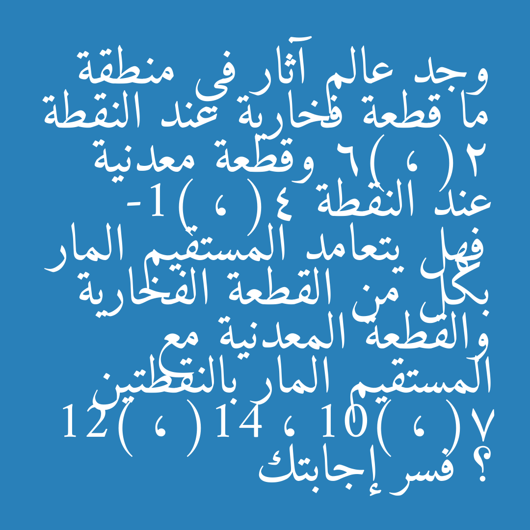 وجد عالم آثار في منطقة ما قطعة فخارية عند النقطة (2 ، 6) وقطعة معدنية عند النقطة (4 ، -1) فهل يتعامد المستقيم المار بكل من القطعة الفخارية والقطعة المعدنية مع المستقيم المار بالنقطتين (7 ، 10) ، (14 ، 12) ؟ فسر إجابتك