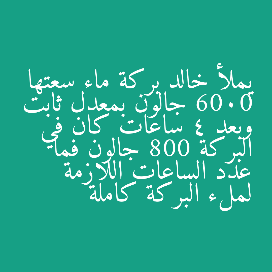 يملأ خالد بركة ماء سعتها 6000 جالون بمعدل ثابت وبعد 4 ساعات كان في البركة 800 جالون فما عدد الساعات اللازمة لملء البركة كاملة