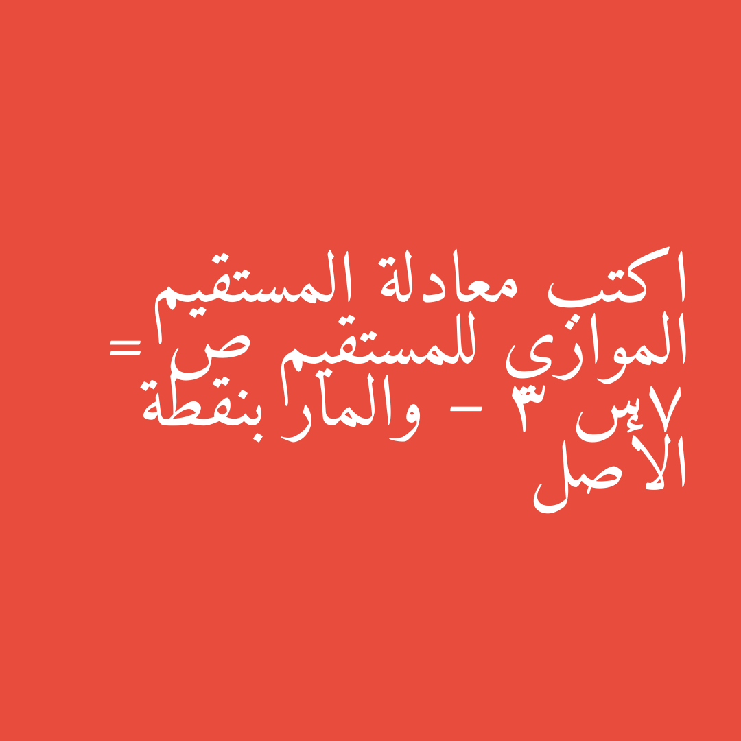 اكتب معادلة المستقيم الموازي للمستقيم ص = 7س – 3 والمار بنقطة الأصل