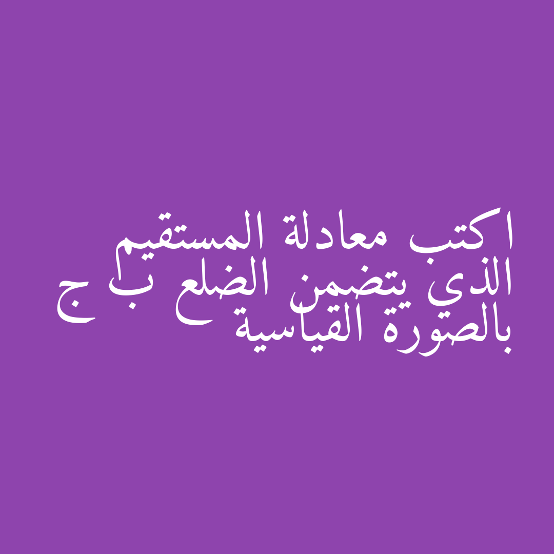 اكتب معادلة المستقيم الذي يتضمن الضلع ب ج بالصورة القياسية