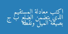اكتب معادلة المستقيم الذي يتضمن الضلع ب ج بصيغة الميل ونقطة