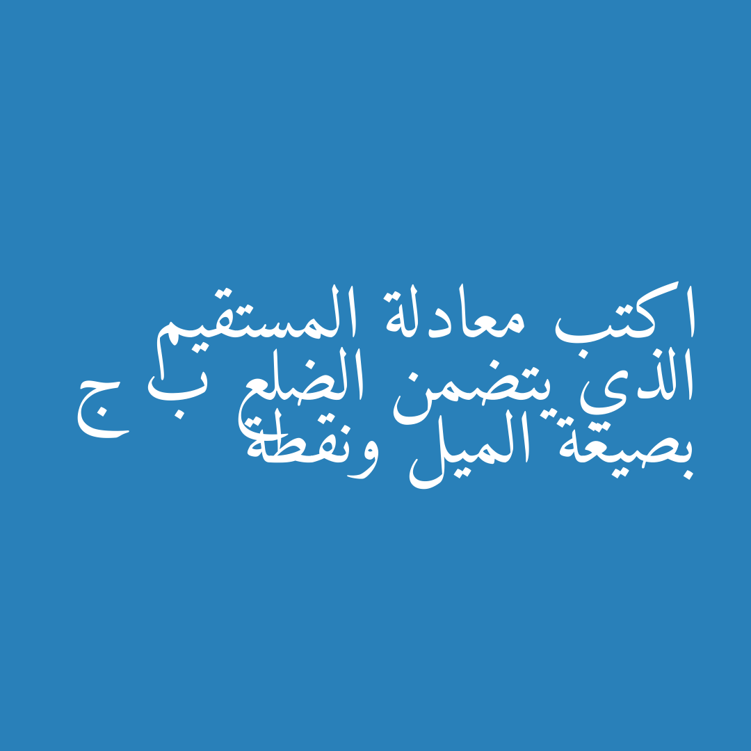 اكتب معادلة المستقيم الذي يتضمن الضلع ب ج بصيغة الميل ونقطة