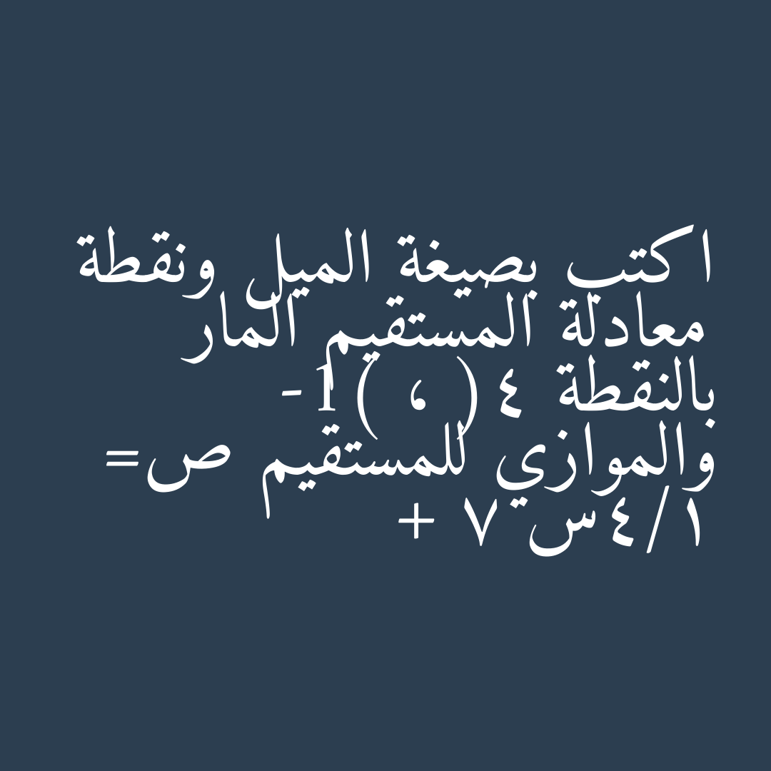 اكتب بصيغة الميل ونقطة معادلة المستقيم المار بالنقطة (4 ، -1) والموازي للمستقيم ص= 1/4س + 7