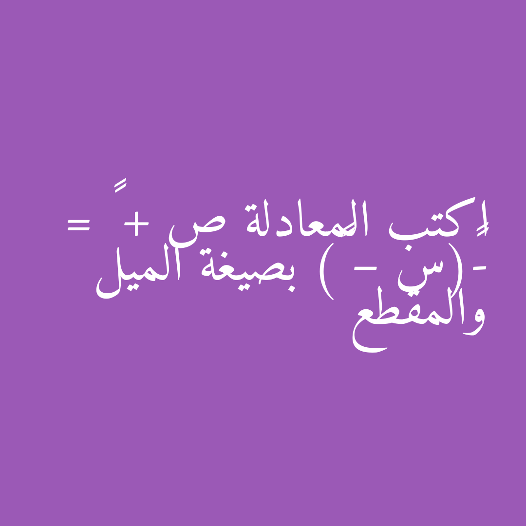 اكتب المعادلة ص + ٦ = -٣(س – ٤) بصيغة الميل والمقطع